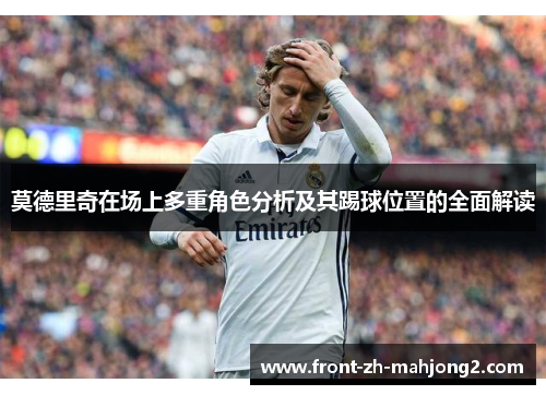 莫德里奇在场上多重角色分析及其踢球位置的全面解读 莫德里奇在场上多重角色分析及其踢球位置的全面解读