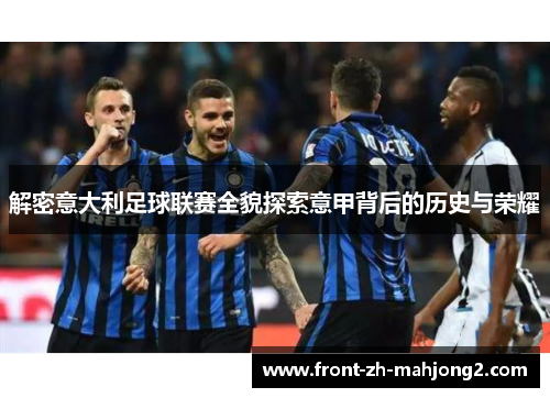 解密意大利足球联赛全貌探索意甲背后的历史与荣耀 解密意大利足球联赛全貌探索意甲背后的历史与荣耀