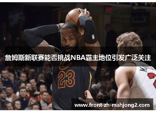 詹姆斯新联赛能否挑战NBA霸主地位引发广泛关注 詹姆斯新联赛能否挑战NBA霸主地位引发广泛关注