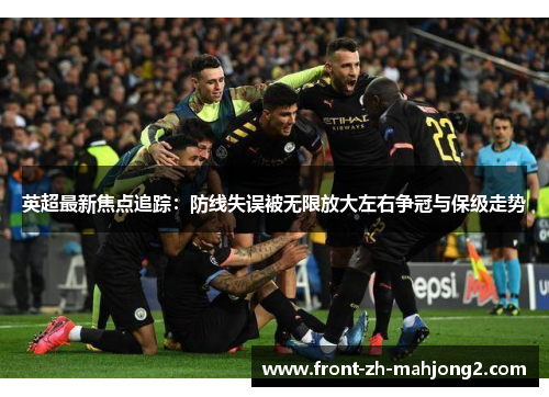 英超最新焦点追踪：防线失误被无限放大左右争冠与保级走势