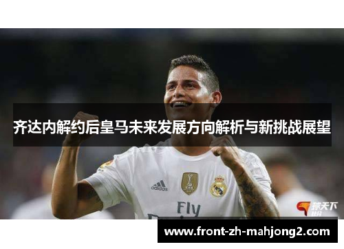 齐达内解约后皇马未来发展方向解析与新挑战展望
