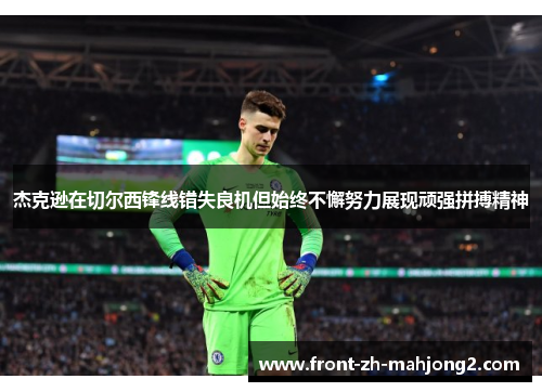杰克逊在切尔西锋线错失良机但始终不懈努力展现顽强拼搏精神