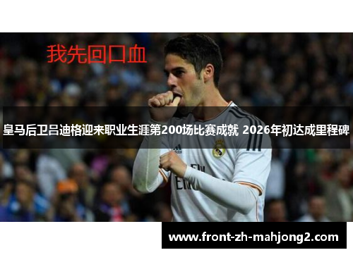 皇马后卫吕迪格迎来职业生涯第200场比赛成就 2026年初达成里程碑 皇马后卫吕迪格迎来职业生涯第200场比赛成就 2026年初达成里程碑