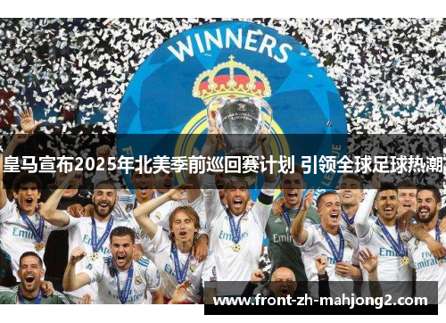 皇马宣布2025年北美季前巡回赛计划 引领全球足球热潮 皇马宣布2025年北美季前巡回赛计划 引领全球足球热潮