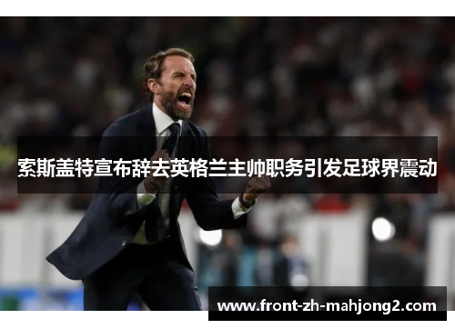 索斯盖特宣布辞去英格兰主帅职务引发足球界震动 索斯盖特宣布辞去英格兰主帅职务引发足球界震动