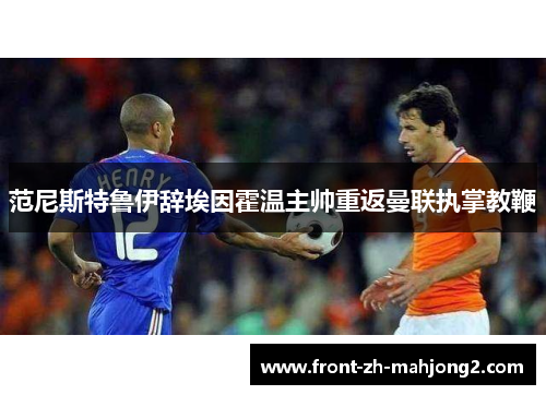 范尼斯特鲁伊辞埃因霍温主帅重返曼联执掌教鞭 范尼斯特鲁伊辞埃因霍温主帅重返曼联执掌教鞭