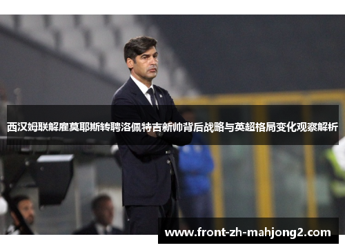 西汉姆联解雇莫耶斯转聘洛佩特吉新帅背后战略与英超格局变化观察解析 西汉姆联解雇莫耶斯转聘洛佩特吉新帅背后战略与英超格局变化观察解析