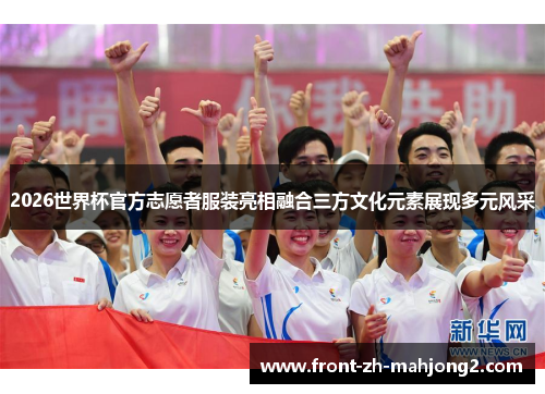 2026世界杯官方志愿者服装亮相融合三方文化元素展现多元风采 2026世界杯官方志愿者服装亮相融合三方文化元素展现多元风采