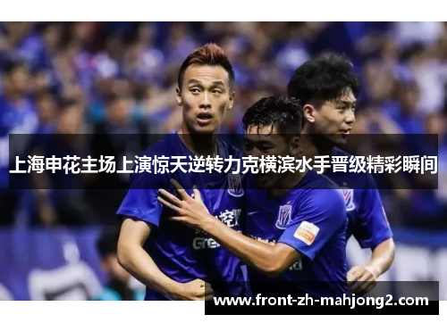 上海申花主场上演惊天逆转力克横滨水手晋级精彩瞬间