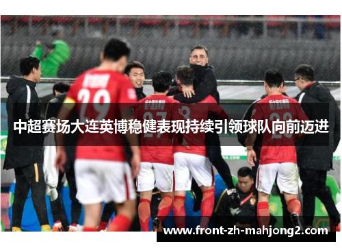 中超赛场大连英博稳健表现持续引领球队向前迈进 中超赛场大连英博稳健表现持续引领球队向前迈进