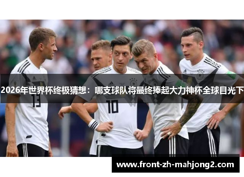 2026年世界杯终极猜想:哪支球队将最终捧起大力神杯全球目光下 2026年世界杯终极猜想:哪支球队将最终捧起大力神杯全球目光下