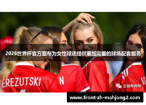2026世界杯官方宣布为女性球迷提供更加完善的球场配套服务