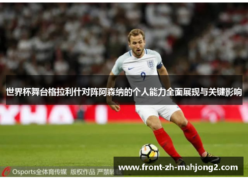 世界杯舞台格拉利什对阵阿森纳的个人能力全面展现与关键影响 世界杯舞台格拉利什对阵阿森纳的个人能力全面展现与关键影响
