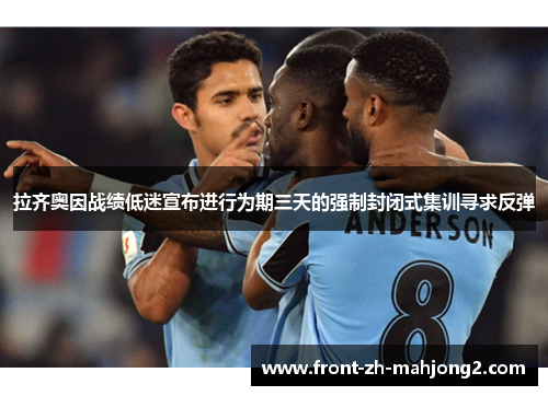 拉齐奥因战绩低迷宣布进行为期三天的强制封闭式集训寻求反弹